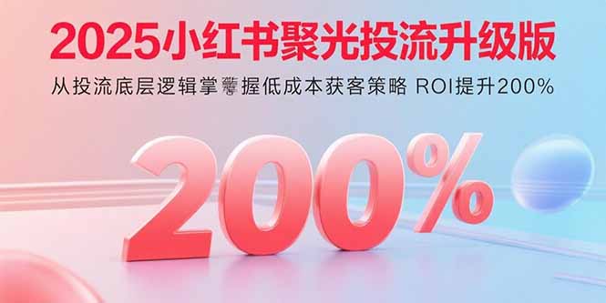 2025小红书聚光投流升级版 从投流底层逻辑掌握低成本获客策略 ROI提升200% 2025小红书聚光投流升级版 从投流底层逻辑掌握低成本获客策略 ROI提升200%