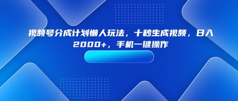 视频号分成计划懒人玩法，十秒生成视频，日入2000+，手机一键操作 - 技研社-技研社
