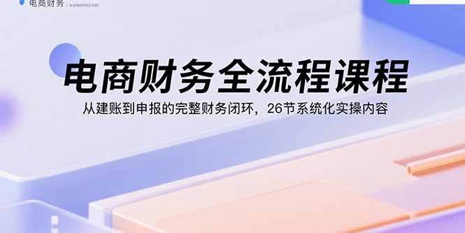 电商财务全流程课程:从建账到申报的完整财务闭环,26节系统化实操内容 电商财务全流程课程:从建账到申报的完整财务闭环,26节系统化实操内容