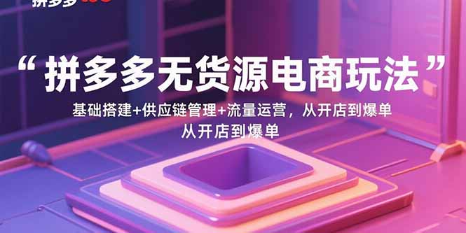拼多多无货源电商玩法：基础搭建+供应链管理+流量运营，从开店到爆单 - 技研社-技研社