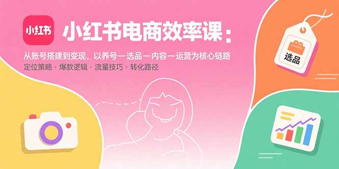 小红书电商效率课:从账号搭建到变现,以养号-选品-内容-运营为核心链路 小红书电商效率课:从账号搭建到变现,以养号-选品-内容-运营为核心链路