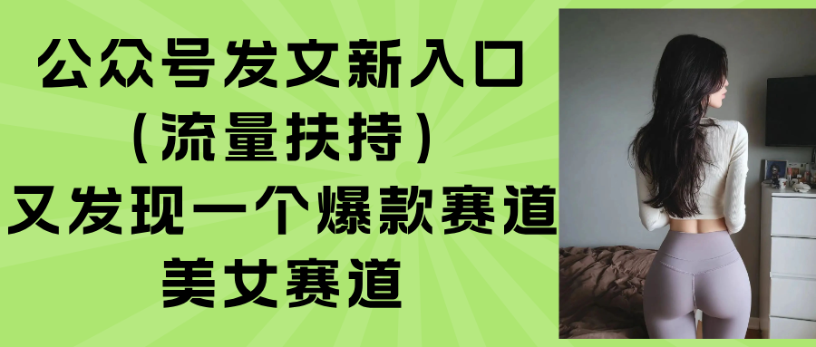 公众号发文新入口(流量扶持),又发现一个爆款赛道:美女赛道 公众号发文新入口(流量扶持),又发现一个爆款赛道:美女赛道