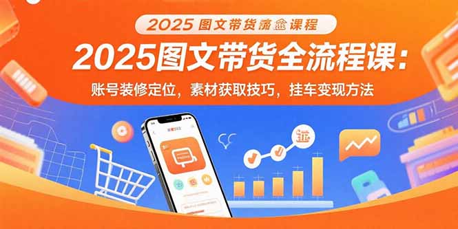 2025图文带货全流程课：账号装修定位，素材获取技巧，挂车变现方法 - 技研社-技研社