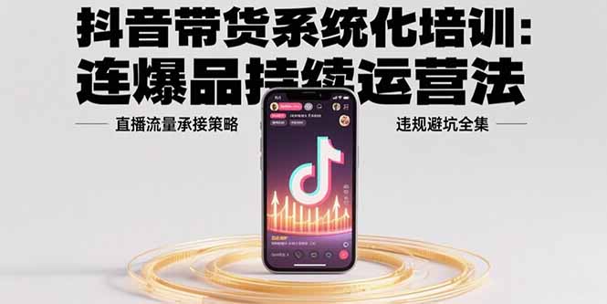 抖音带货系统化培训:连爆品持续运营法,直播流量承接策略,违规避坑全集 抖音带货系统化培训:连爆品持续运营法,直播流量承接策略,违规避坑全集