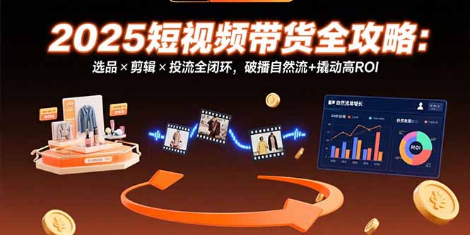 2025短视频带货全攻略:选品×剪辑×投流全闭环,破播自然流+撬动高ROI-技研社