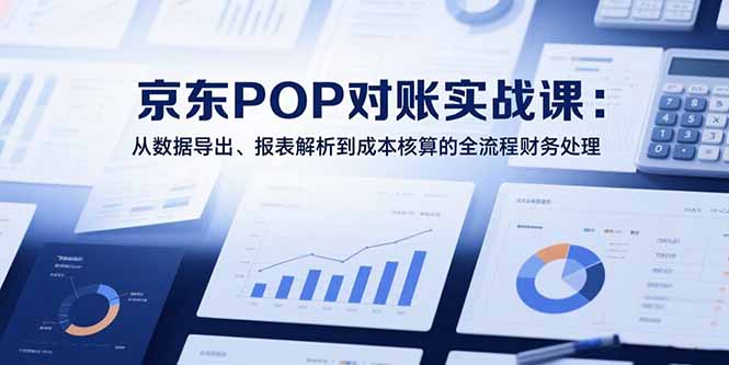 2025京东POP对账实战课:从数据导出,报表解析到成本核算的全流程财务处理-技研社