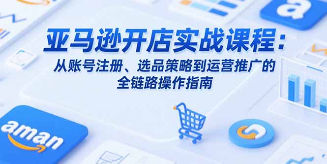 亚马逊开店实战课程：从账号注册、选品策略到运营推广的全链路操作指南 - 技研社-技研社