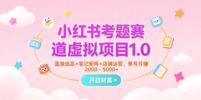 小红书考题赛道虚拟项目1.0,蓝海选品+笔记矩阵+店铺运营,单号月赚5000+ 小红书考题赛道虚拟项目1.0,蓝海选品+笔记矩阵+店铺运营,单号月赚5000+