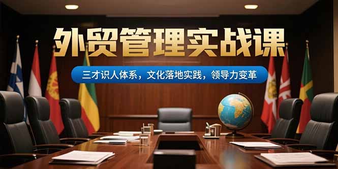 外贸管理实战课,三才识人体系,文化落地实践,领导力变革 外贸管理实战课,三才识人体系,文化落地实践,领导力变革