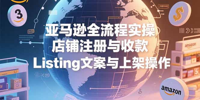 亚马逊全流程实操,店铺注册与收款,Listing文案与上架操作 亚马逊全流程实操,店铺注册与收款,Listing文案与上架操作