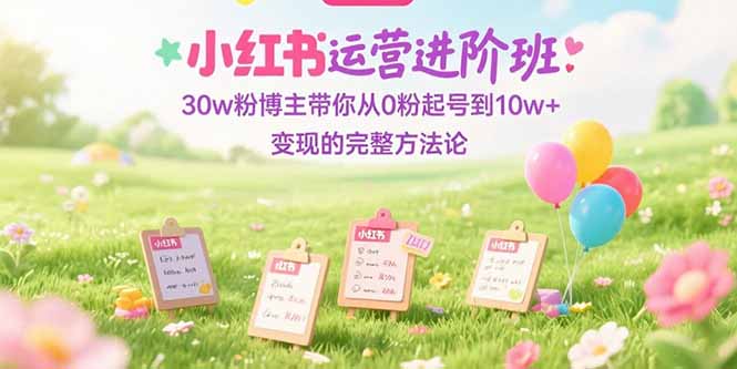 小红书运营进阶班：30w粉博主从0粉起号到10w+变现的完整方法论-技研社