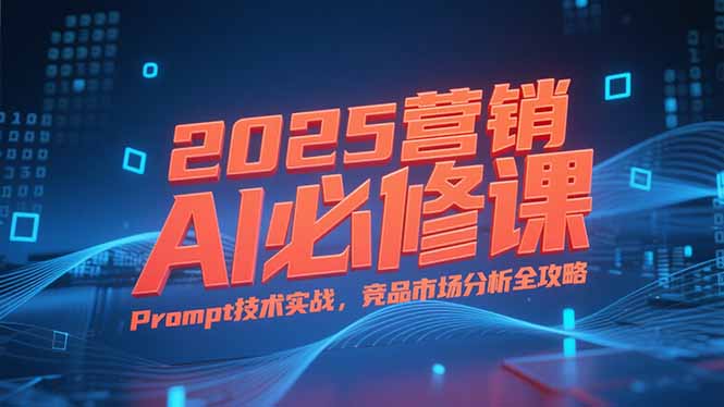 2025营销AI必修课,业务拆解逻辑,Prompt技术实战,竞品市场分析全攻略 2025营销AI必修课,业务拆解逻辑,Prompt技术实战,竞品市场分析全攻略