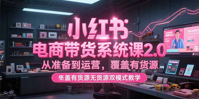 小红书电商带货系统课2.0,从准备到运营,覆盖有货源无货源双模式教学 小红书电商带货系统课2.0,从准备到运营,覆盖有货源无货源双模式教学