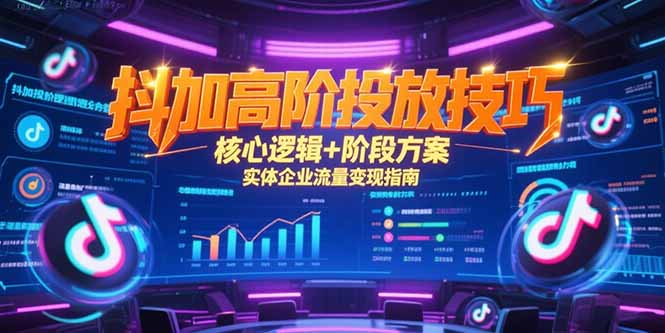 抖加高阶投放技巧,核心逻辑+阶段方案,实体企业流量变现指南 抖加高阶投放技巧,核心逻辑+阶段方案,实体企业流量变现指南