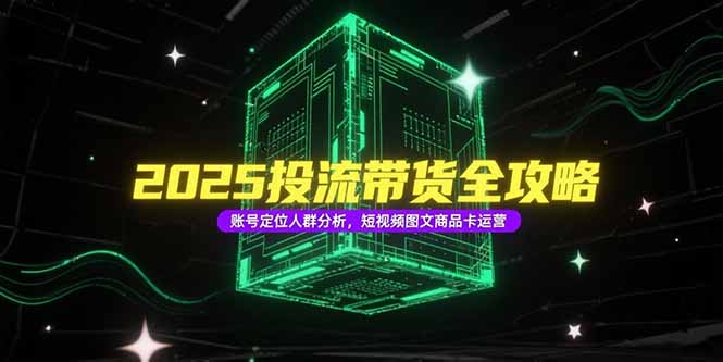 2025投流带货全攻略，账号定位人群分析，短视频图文商品卡运营 - 技研社-技研社