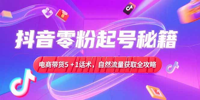 抖音零粉起号秘籍,电商带货5+1话术,自然流量获取实操流程 抖音零粉起号秘籍,电商带货5+1话术,自然流量获取实操流程