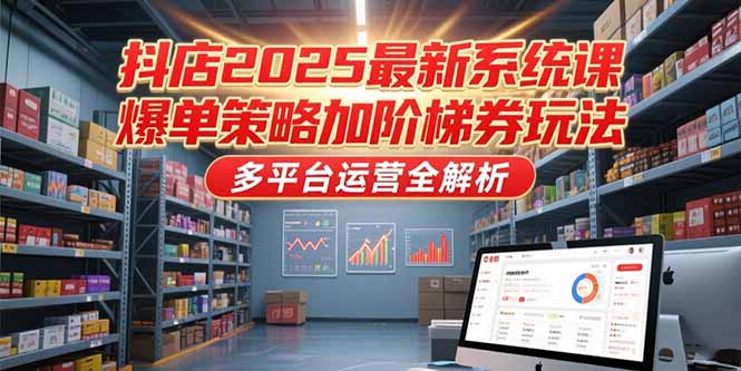 抖店2025最新系统课，爆单策略加阶梯券玩法，多平台运营全解析 - 技研社-技研社