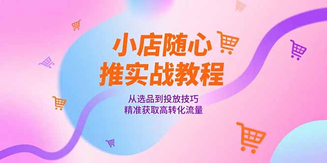 小店随心推实战教程,从选品到投放技巧,精准获取高转化流量 小店随心推实战教程,从选品到投放技巧,精准获取高转化流量
