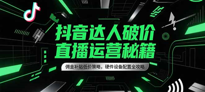 抖音达人破价直播运营秘籍，佣金补贴低价策略，硬件设备配置全攻略 - 技研社-技研社