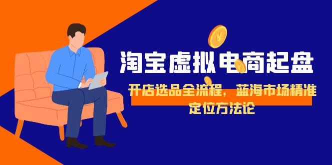 淘宝虚拟电商起盘,开店选品全流程,蓝海市场精准定位方法论 淘宝虚拟电商起盘,开店选品全流程,蓝海市场精准定位方法论