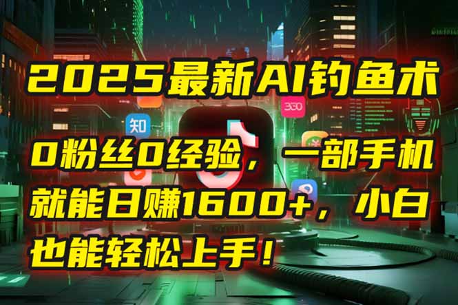 2025最新AI钓鱼术:0粉丝0经验,一部手机就能开启自动赚钱模式!-技研社