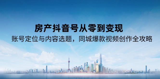 房产抖音号从零到变现,账号定位与内容选题,同城爆款视频创作全攻略 房产抖音号从零到变现,账号定位与内容选题,同城爆款视频创作全攻略