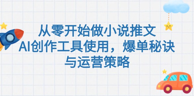 从零开始做小说推文,AI创作工具使用,爆单秘诀与运营策略 从零开始做小说推文,AI创作工具使用,爆单秘诀与运营策略