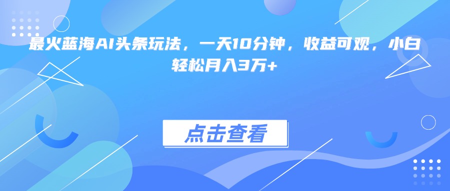 最火蓝海AI头条玩法，一天10分钟，收益可观，小白轻松月入3万+