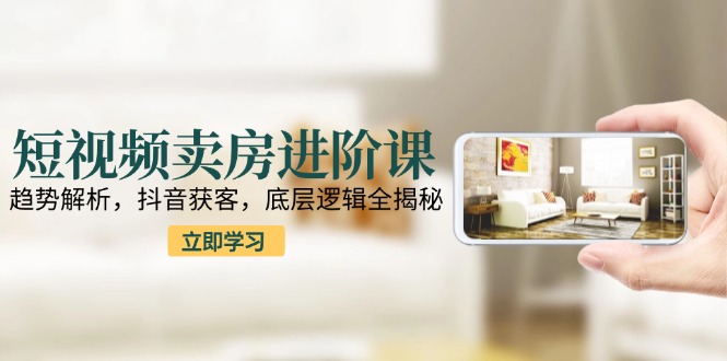 短视频卖房进阶课:趋势解析,抖音获客,底层逻辑全揭秘 短视频卖房进阶课:趋势解析,抖音获客,底层逻辑全揭秘