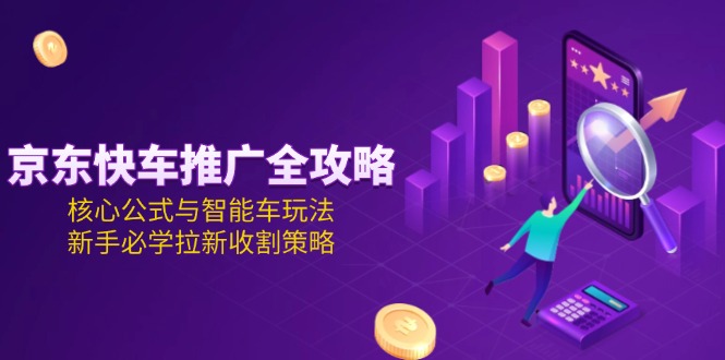 京东快车推广全攻略:核心公式与智能车玩法,新手必学拉新收割策略-技研社