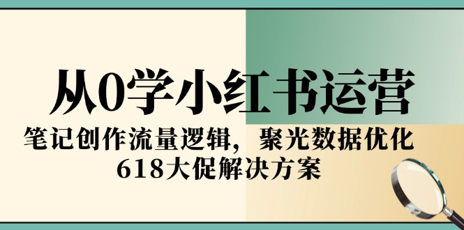 从0学小红书运营,笔记创作流量逻辑,聚光数据优化,618大促解决方案 从0学小红书运营,笔记创作流量逻辑,聚光数据优化,618大促解决方案
