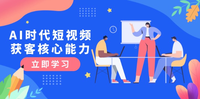 AI时代短视频获客核心课程,三大必备技能解析,认知升级关键要点 AI时代短视频获客核心课程,三大必备技能解析,认知升级关键要点