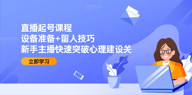直播起号课程:设备准备+留人技巧,新手主播快速突破心理建设关 直播起号课程:设备准备+留人技巧,新手主播快速突破心理建设关