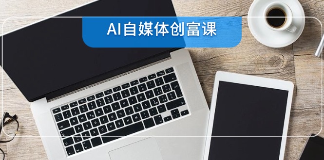 AI自媒体创富课,账号准备到直播带货,零基础22项技能速成 AI自媒体创富课,账号准备到直播带货,零基础22项技能速成