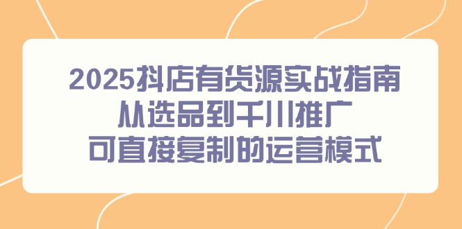 2025抖店有货源实战指南,从选品到千川推广,可直接复制的运营模式 2025抖店有货源实战指南,从选品到千川推广,可直接复制的运营模式