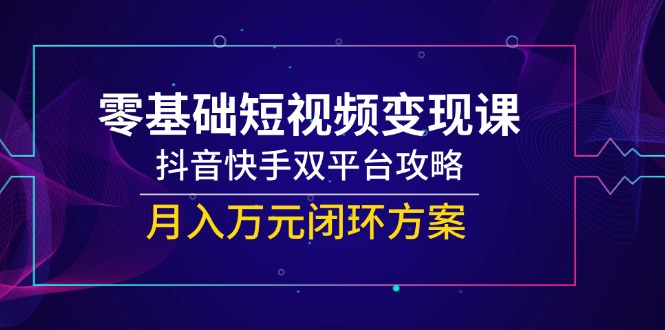 零基础短视频变现课，抖音快手双平台攻略，月入万元闭环方案 - 技研社-技研社