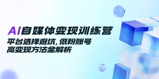 AI自媒体变现训练营,平台选择避坑,低粉账号高变现方法全解析 AI自媒体变现训练营,平台选择避坑,低粉账号高变现方法全解析