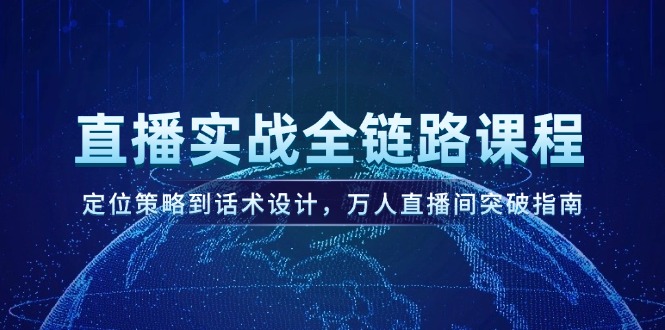 直播实战全链路课程,定位策略到话术设计,万人直播间突破指南 直播实战全链路课程,定位策略到话术设计,万人直播间突破指南