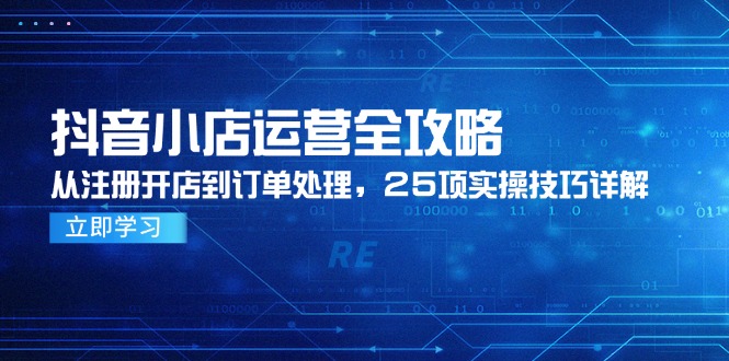 抖音小店运营全攻略,从注册开店到订单处理,25项实操技巧详解 抖音小店运营全攻略,从注册开店到订单处理,25项实操技巧详解