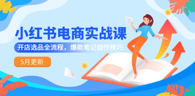 小红书电商实战课-5月更新,开店选品全流程,爆款笔记创作技巧 小红书电商实战课-5月更新,开店选品全流程,爆款笔记创作技巧