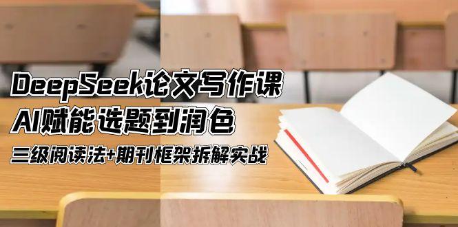 DeepSeek论文写作课,AI赋能选题到润色,三级阅读法+期刊框架拆解实战 DeepSeek论文写作课,AI赋能选题到润色,三级阅读法+期刊框架拆解实战