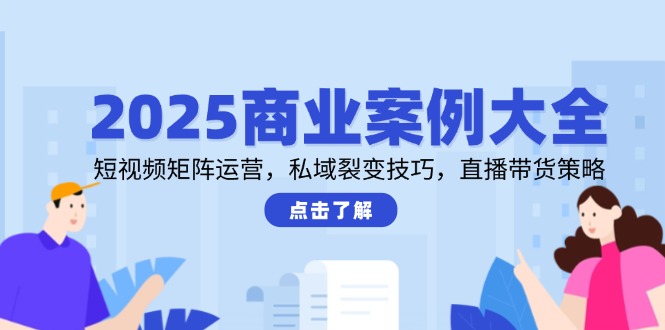 2025商业案例大全,短视频矩阵运营,私域裂变技巧,直播带货策略 2025商业案例大全,短视频矩阵运营,私域裂变技巧,直播带货策略