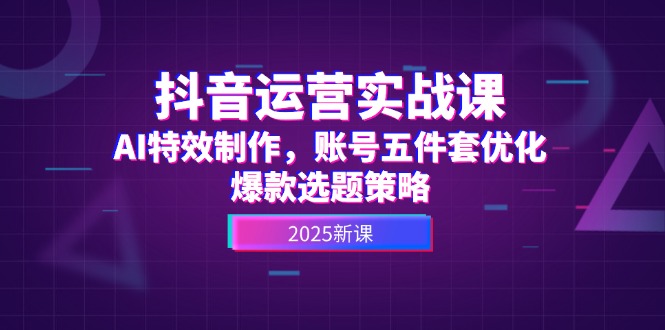 抖音运营实战课,AI特效制作,账号五件套优化,爆款选题策略 抖音运营实战课,AI特效制作,账号五件套优化,爆款选题策略