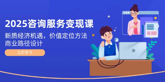 2025咨询服务变现课:新质经济机遇,价值定位方法,商业路径设计 2025咨询服务变现课:新质经济机遇,价值定位方法,商业路径设计