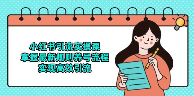 小红书引流实操课,掌握最新规则养号流程,实现高效引流 小红书引流实操课,掌握最新规则养号流程,实现高效引流