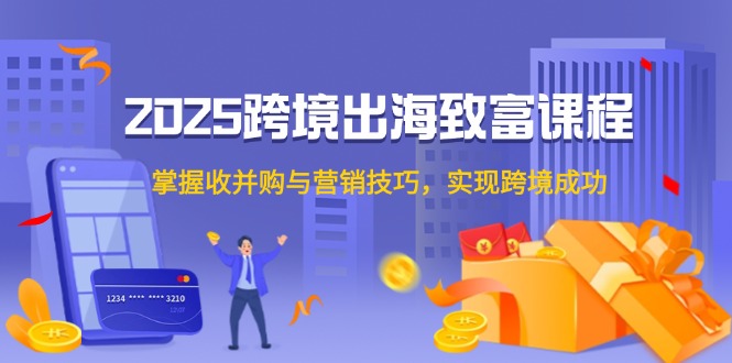 2025跨境出海致富课程,掌握收并购与营销技巧,实现跨境成功 2025跨境出海致富课程,掌握收并购与营销技巧,实现跨境成功