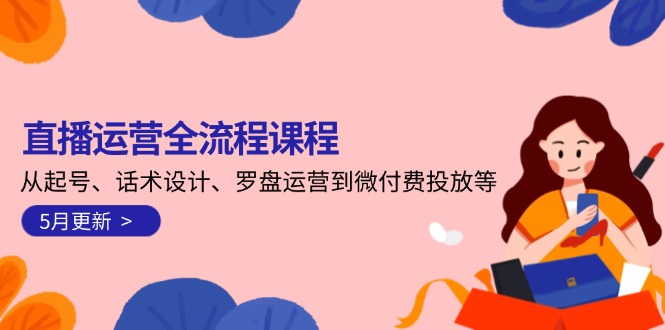 直播运营全流程课程-5月更新:从起号、话术设计、罗盘运营到微付费投放等 直播运营全流程课程-5月更新:从起号、话术设计、罗盘运营到微付费投放等