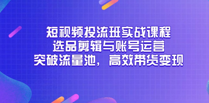 短视频投流班实战课程:选品剪辑与账号运营,突破流量池-技研社