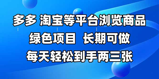 拼多多、淘宝等多平台浏览商品,长期可做,每天轻松到手两三张,有手... 拼多多、淘宝等多平台浏览商品,长期可做,每天轻松到手两三张,有手...