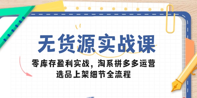 无货源实战课:零库存盈利实战,淘系拼多多运营,选品上架细节全流程 无货源实战课:零库存盈利实战,淘系拼多多运营,选品上架细节全流程